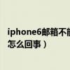 iphone6邮箱不能发(苹果iphone6邮箱只能收不能发 怎么了)