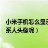 小米手机如何显示联系人照片图标(小米手机为什么不显示联系人照片)