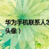 华为手机联系人如何设置头像(华为Mate7如何设置联系人照片)