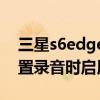 三星s6edge如何录屏(三星S6edge如何设置录音时拒绝通话)