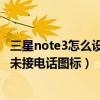 三星note3如何设置未接来电(为什么三星NOTE3不能删除未接来电图标)