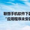 联想手机软件下载后显示未安装(联想手机安装软件时提示“应用未安装”)