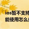 ios暂不支持该功能怎么办（IOS8siri功能不能使用怎么办）