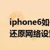 iphone6如何恢复网络设置(iphone6如何恢复网络设置)