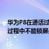 华为P8打电话不能锁屏是什么原因(华为P8打电话不能锁屏是什么原因)