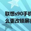 联想s90手机密码忘记如何解锁(联想S90如何更改锁屏密码)