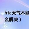 htc天气无法定位(HTC手机天气无法定位如何解决)