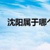 沈阳属于哪个省 沈阳属于哪个省份的城市