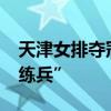 天津女排夺冠加冕球队第12个联赛冠军 队“练兵”