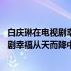 白庆琳在电视剧幸福从天而降中扮演什么角色 白庆琳在电视剧幸福从天而降中扮演的角色