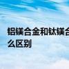 铝镁合金和钛镁合金的区别有哪些 铝镁合金和钛镁合金有什么区别