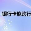 银行卡能跨行转账吗 银行卡能不能跨行转账