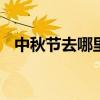 中秋节去哪里旅游好 中秋节去哪里玩合适