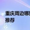 重庆周边哪里好玩 重庆周边哪里好玩的景点推荐