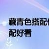 藏青色搭配什么颜色好看 藏青和什么颜色搭配好看
