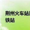 荆州火车站是高铁站吗 荆州火车站是不是高铁站
