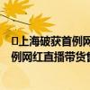 ​上海破获首例网红直播带货售假案是怎么回事 上海破获首例网红直播带货售假案具体详情