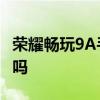 荣耀畅玩9A手机怎么样 荣耀畅玩9A手机好用吗