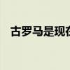 古罗马是现在的哪个 古罗马是现在的什么