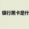 银行黑卡是什么意思 银行卡黑卡是什么意思