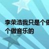 李荣浩我只是个做音乐的是怎么回事 李荣浩为什么说我只是个做音乐的
