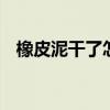 橡皮泥干了怎么办 如何让橡皮泥恢复柔软