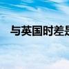 与英国时差是多少 与英国时差是几个小时