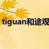 tiguan和途观的区别 tiguan和途观哪个更好