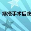 痔疮手术后吃什么好 痔疮手术后有哪些忌口