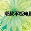 哪款平板电脑性价比高 推荐三款平板电脑