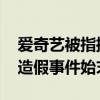 爱奇艺被指控造假是怎么回事 爱奇艺被指控造假事件始末