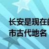 长安是现在的哪个城市 长安是现在的哪个城市古代地名 