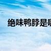 绝味鸭脖是哪里的 绝味鸭脖是哪里的特产