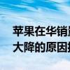 苹果在华销量大降是什么情况 苹果在华销量大降的原因揭秘