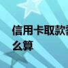 信用卡取款需要多少利息 信用卡取款利息怎么算