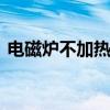 电磁炉不加热怎么办 电磁炉不加热怎么解决