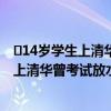 ​14岁学生上清华曾考试放水让出第1是怎么回事 14岁学生上清华曾考试放水让出第1什么情况
