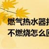 燃气热水器打不着火是什么原因  燃气热水器不燃烧怎么回事