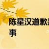 陈星汉道歉是什么情况 陈星汉道歉是怎么回事