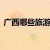 广西哪些旅游景点好玩 广西必去的景点排名