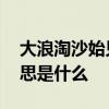 大浪淘沙始见金的意思 大浪淘沙始见金的意思是什么