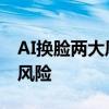 AI换脸两大风险是怎么回事 AI换脸都有哪些风险