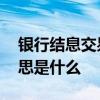 银行结息交易是什么意思 银行结息交易的意思是什么