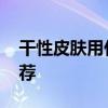 干性皮肤用什么护肤品 适合干皮的护肤品推荐