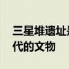 三星堆遗址是什么朝代 三星堆遗址是什么朝代的文物