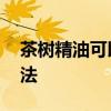 茶树精油可以去粉刺吗 茶树精油去粉刺的方法