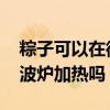 粽子可以在微波炉加热吗 粽子可以直接放微波炉加热吗