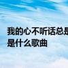 我的心不听话总是在想你是什么歌 我的心不听话总是在想你是什么歌曲