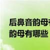 后鼻音韵母有哪些 前鼻音韵母有哪些后鼻音韵母有哪些