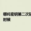 哪吒密钥第二次延期是怎么回事 哪吒密钥第二次延期到什么时候